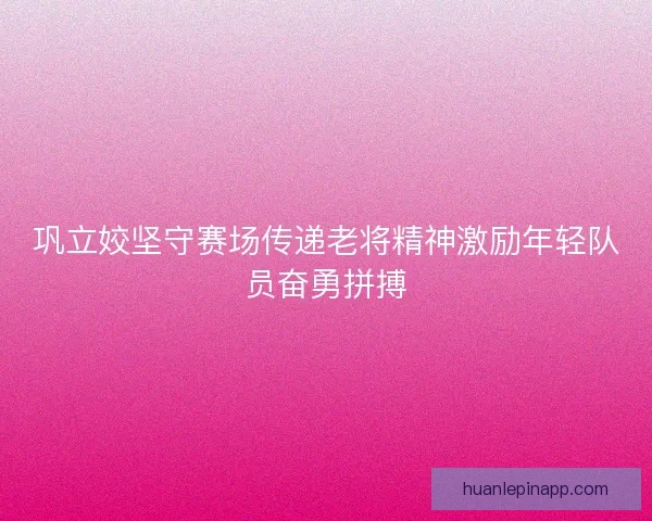 巩立姣坚守赛场传递老将精神激励年轻队员奋勇拼搏 巩立姣坚守赛场传递老将精神激励年轻队员奋勇拼搏
