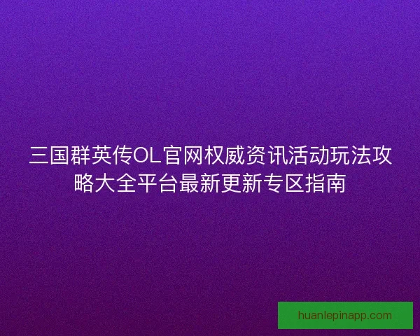 三国群英传OL官网权威资讯活动玩法攻略大全平台最新更新专区指南