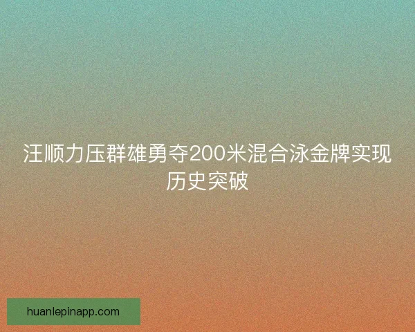 汪顺力压群雄勇夺200米混合泳金牌实现历史突破
