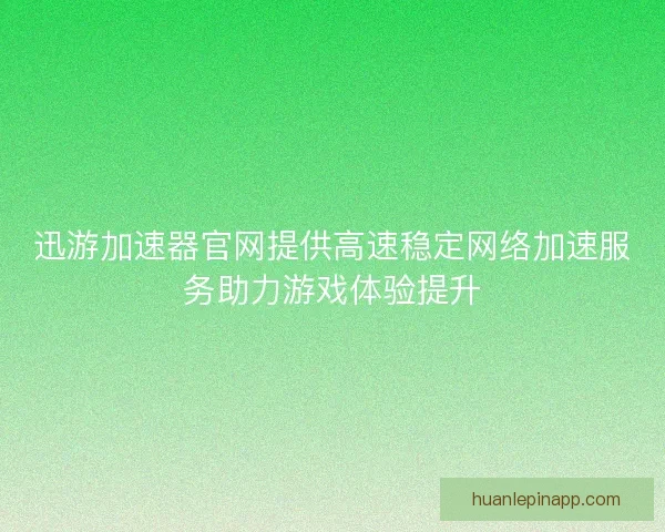 迅游加速器官网提供高速稳定网络加速服务助力游戏体验提升
